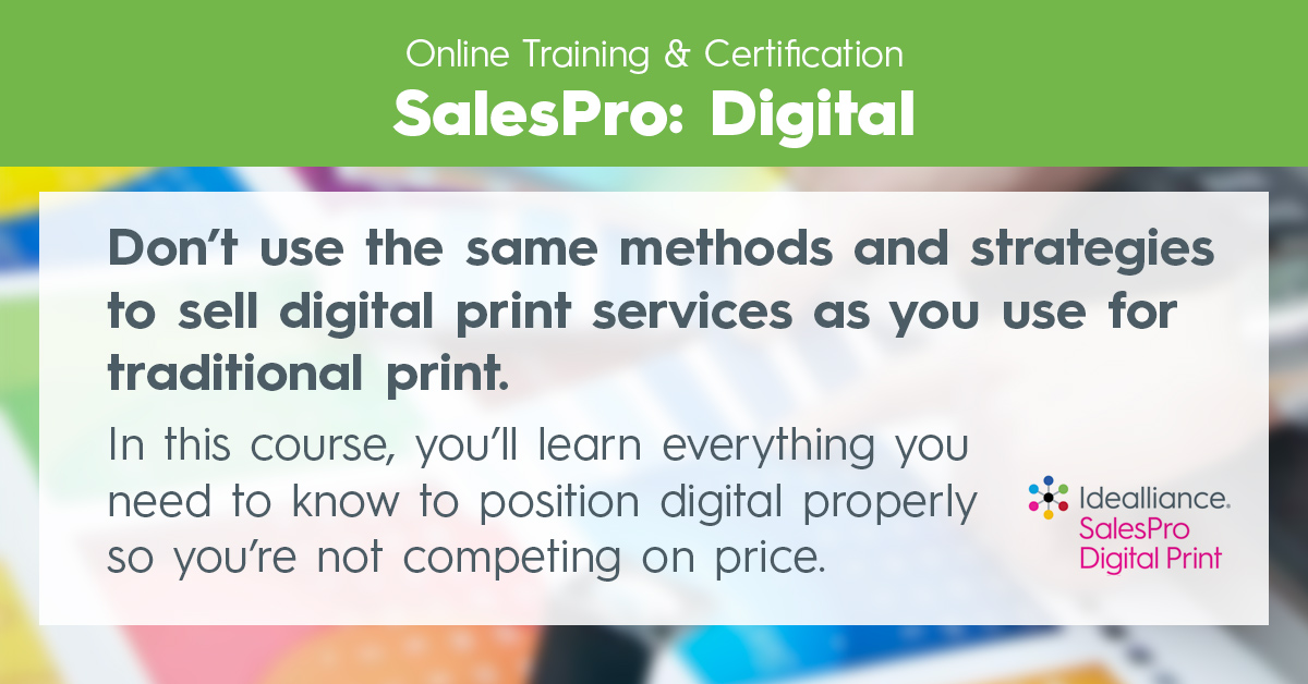 Idealliance Online Training & Certification SalesPro: Digital | Don’t use the same methods and strategies to sell digital print services as you use for traditional print. In this course, you’ll learn everything you need to know to position digital properly so you’re not competing on price.